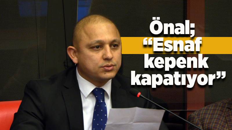 Önal: “Esnaflarımız kepenk kapatıyor” 