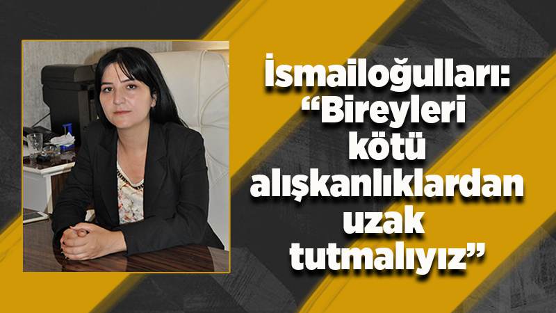 İsmailoğulları: "Bireyleri, kötü alışkanlıklardan uzak tutmalıyız"