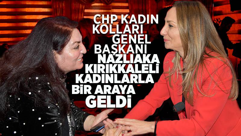 CHP Kadın Kolları Genel Başkanı Nazlıaka, Kırıkkale'de kadınlarla bir araya geldi