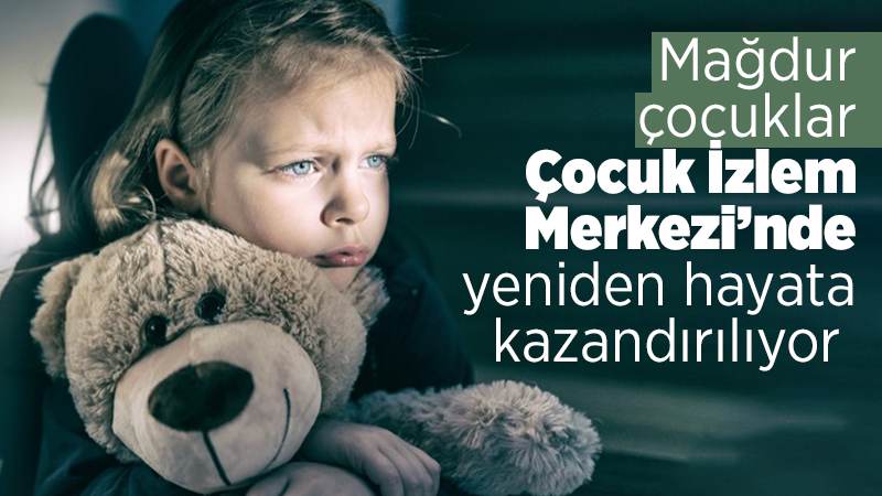 Mağdur çocuklar hayata Çocuk İzlem Merkezinde hazırlanıyor