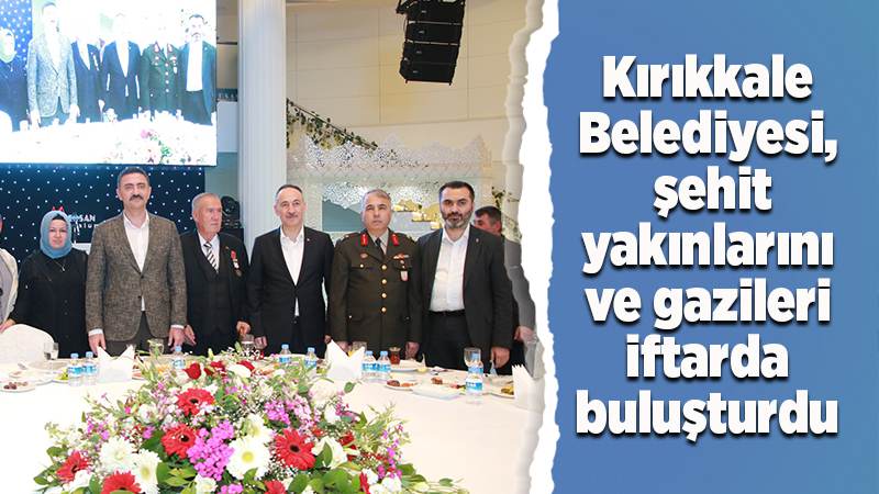 Kırıkkale Belediyesi,  şehit yakınları  ve gazileri iftarda buluşturdu 