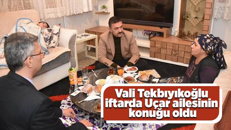 Vali Tekbıyıkoğlu iftarda Uçar ailesinin konuğu oldu