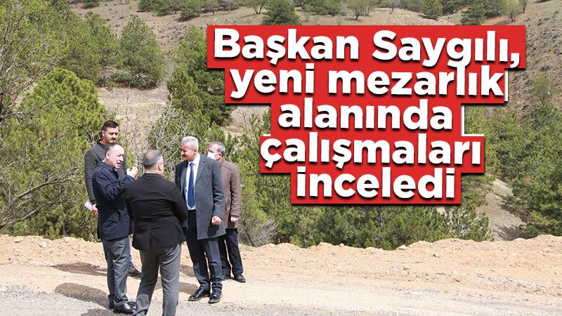 Başkan Saygılı, yeni mezarlık alanında çalışmaları inceledi