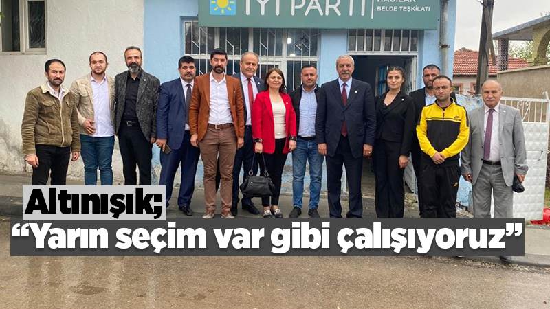 Altınışık: “Yarın seçim var gibi çalışıyoruz”