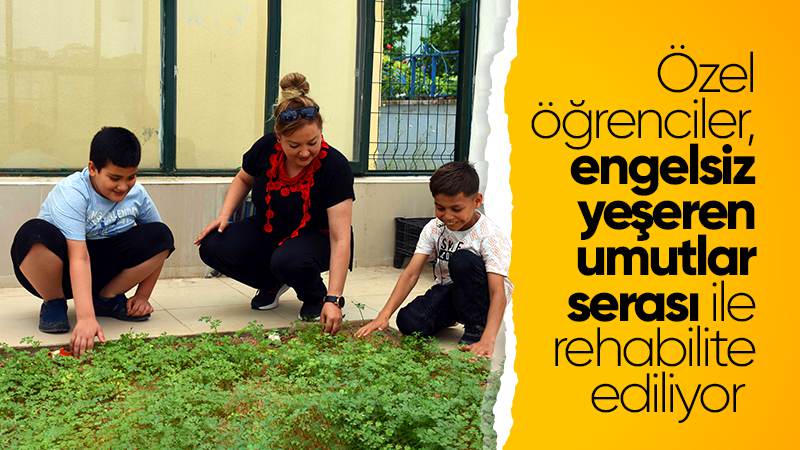 Özel öğrenciler "engelsiz yeşeren umutlar serası" ile rehabilite ediliyor