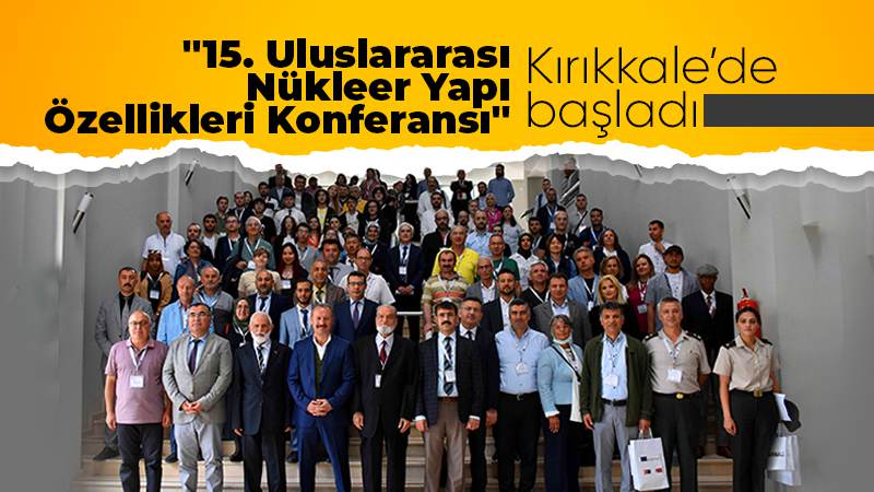  "15. Uluslararası Nükleer Yapı Özellikleri Konferansı" Kırıkkale'de başladı