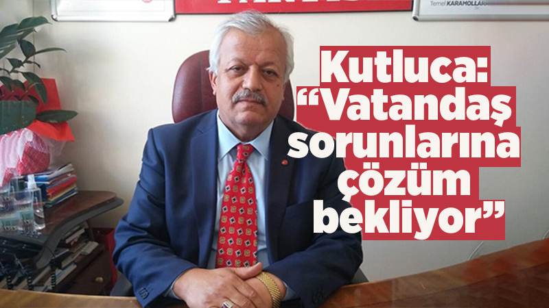 Kutluca: “Vatandaş sorunlarına çözüm bekliyor”