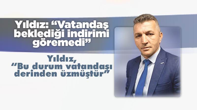 Yıldız: “Vatandaş beklediği indirimi göremedi”