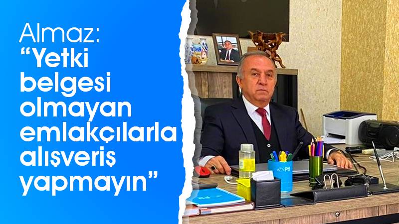 Almaz: “Yetki belgesi olmayan emlakçılarla alışveriş yapmayın”