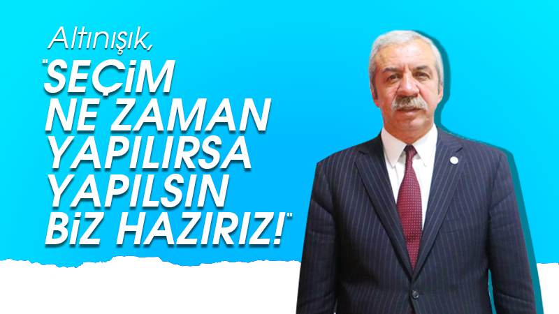 Altınışık: “Seçim ne zaman yapılırsa yapılsın hazırız”