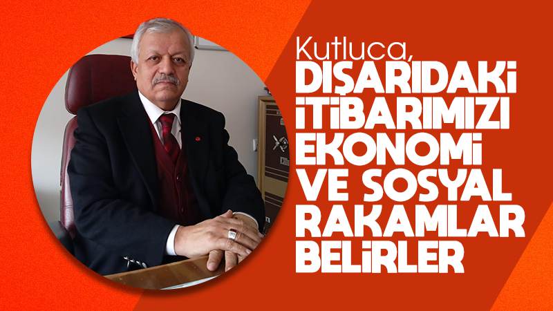 Kutluca, “Dışarıdaki itibarımızı ekonomi ve sosyal rakamlar belirler”