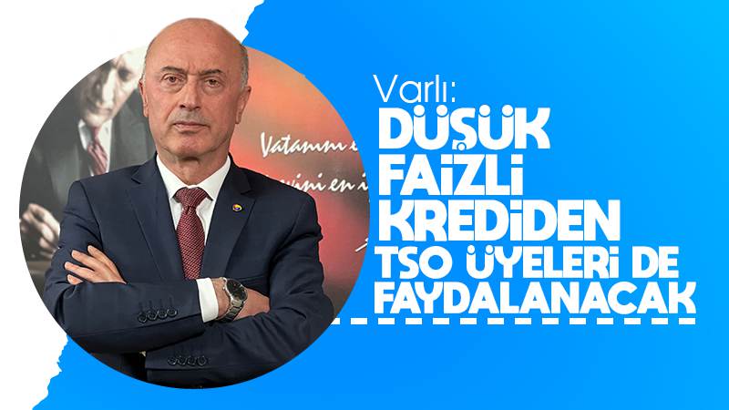 Varlı: “Düşük faizli krediden TSO üyeleri de faydalanacak”