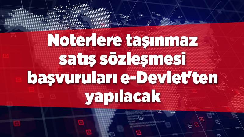 Noterlere taşınmaz satış sözleşmesi başvuruları e-Devlet'ten yapılacak