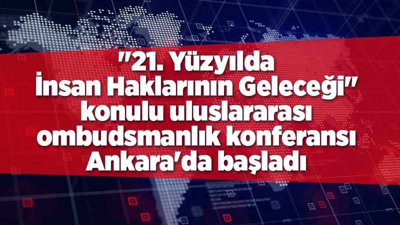 "21. Yüzyılda İnsan Haklarının Geleceği" konulu uluslararası ombudsmanlık konferansı Ankara'da başladı