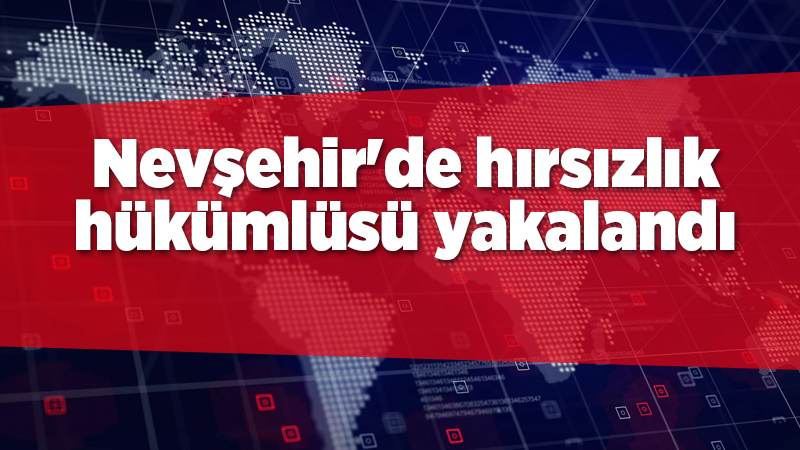 Nevşehir'de hırsızlık hükümlüsü yakalandı