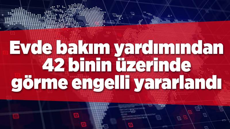 Evde bakım yardımından 42 binin üzerinde görme engelli yararlandı