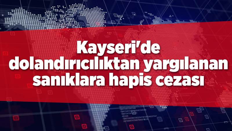 Kayseri'de dolandırıcılıktan yargılanan sanıklara hapis cezası