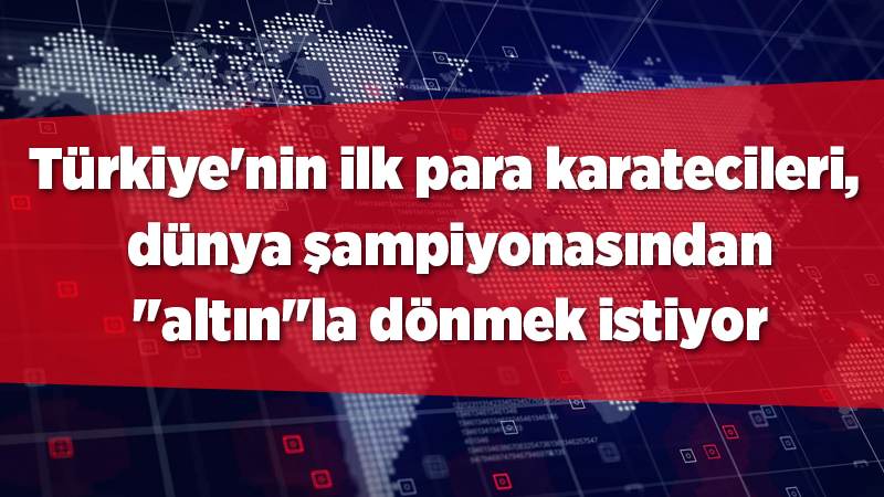 Türkiye'nin ilk para karatecileri, dünya şampiyonasından "altın"la dönmek istiyor