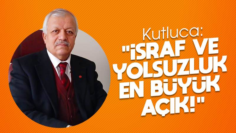 Kutluca: “İsraf ve yolsuzluk en büyük açık”