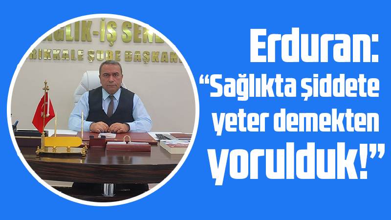 Erduran: “Sağlıkta şiddete yeter demekten yorulduk!”