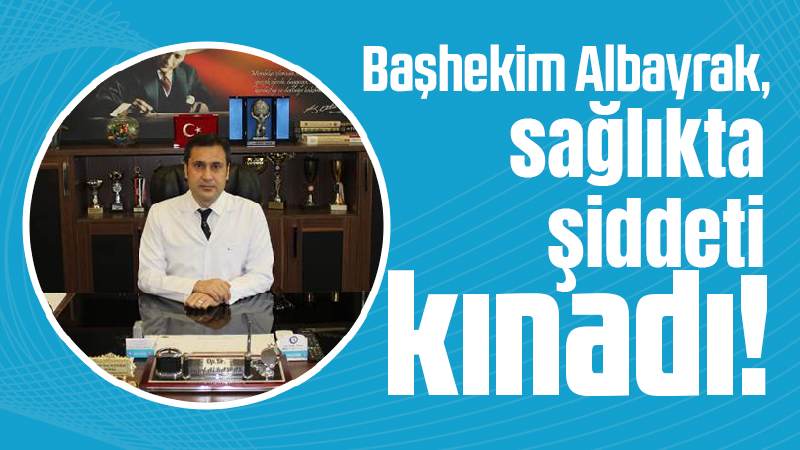 Başhekim Albayrak, sağlıkta şiddeti kınadı!