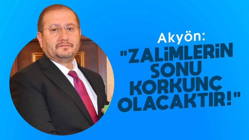 Akyön: “Zalimlerin sonu korkunç olacaktır!”