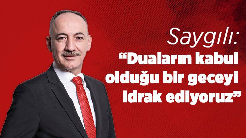 Saygılı: “Duaların kabul olduğu bir geceyi idrak ediyoruz”