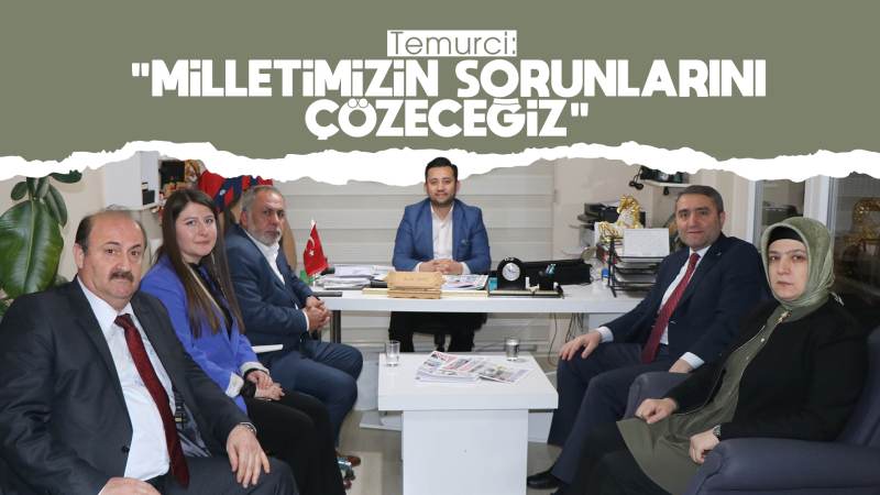 Temurci: “Milletimizin sorunlarını çözeceğiz”