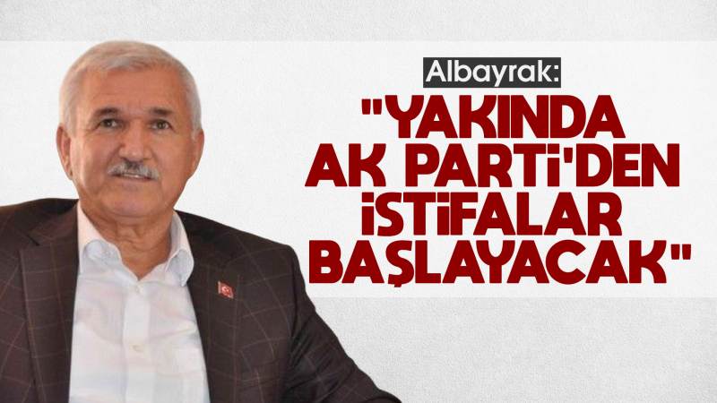 Albayrak: “Yakında AK Parti’den istifalar başlayacak”