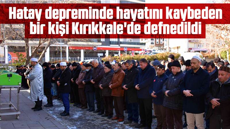 Hatay depreminde hayatını kaybeden bir kişi Kırıkkale'de defnedildi