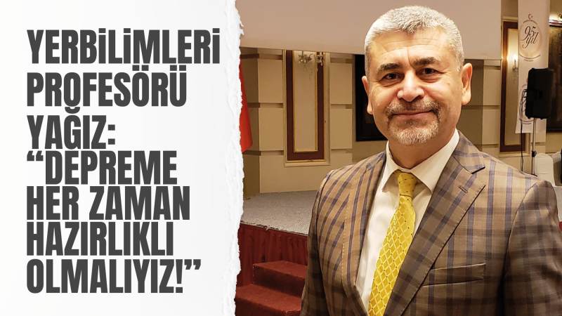 Yerbilimleri profesörü Yağız: “Depreme her zaman hazırlıklı olmalıyız!”