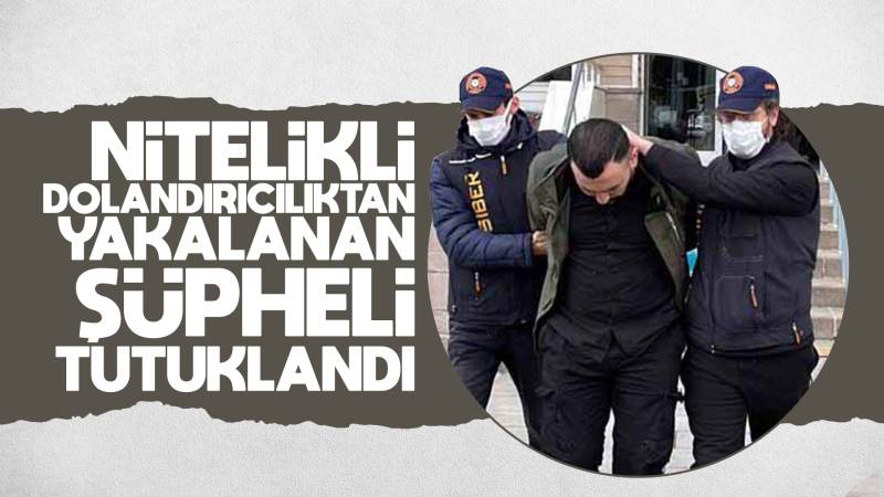 Nitelikli dolandırıcılıktan yakalanan şüpheli tutuklandı