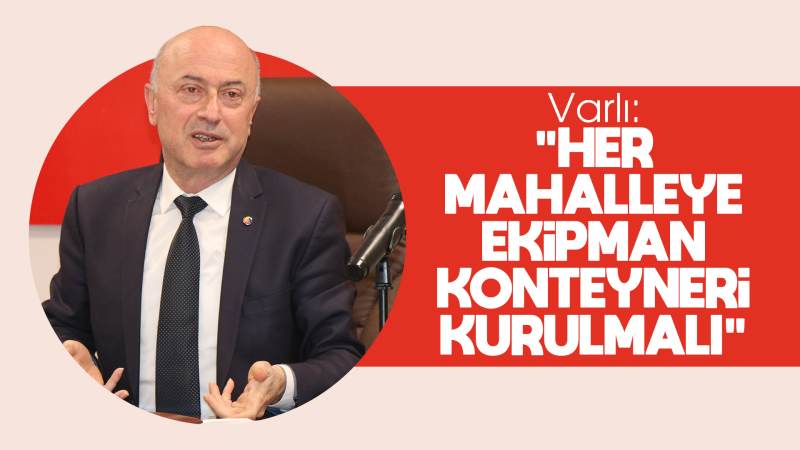 Varlı: “Her mahalleye ekipman konteyneri kurulmalı”