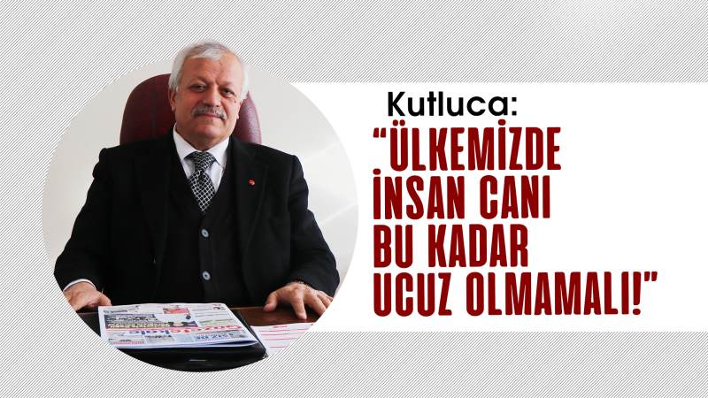 Kutluca: “Ülkemizde insan canı bu kadar ucuz olmamalı!”