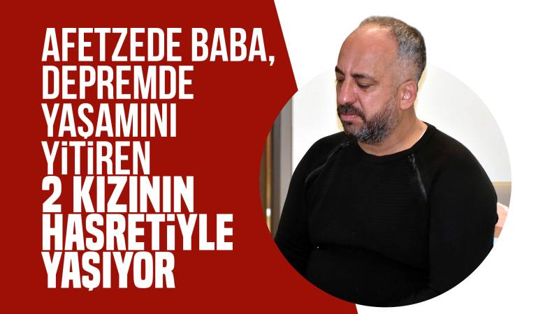 Afetzede baba, depremde yaşamını yitiren 2 kızının hasretiyle yaşıyor