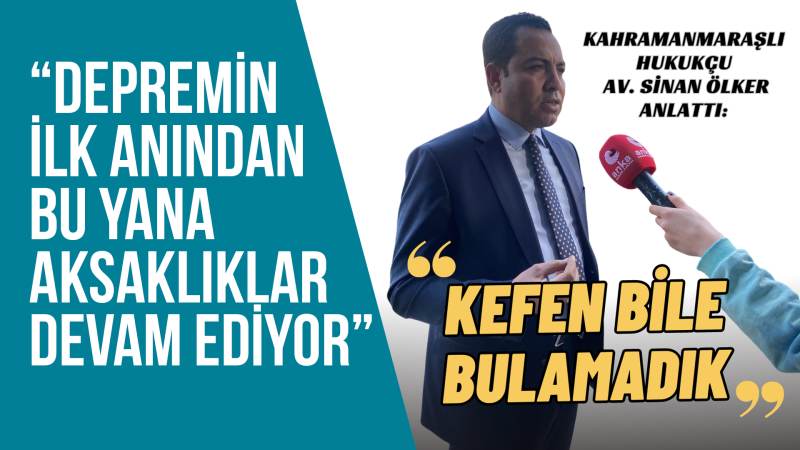 Kahramanmaraşlı Hukukçu Av. Sinan Ölker Anlattı: Kefen bile bulamadık