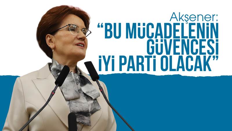 Akşener: "Bu mücadelenin güvencesi İYİ Parti olacak"