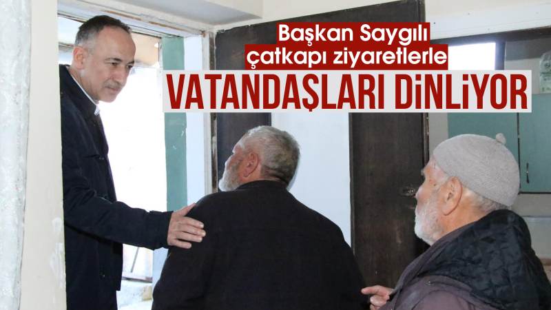 Başkan Saygılı,  çat kapı ziyaretler ile vatandaşları dinliyor 