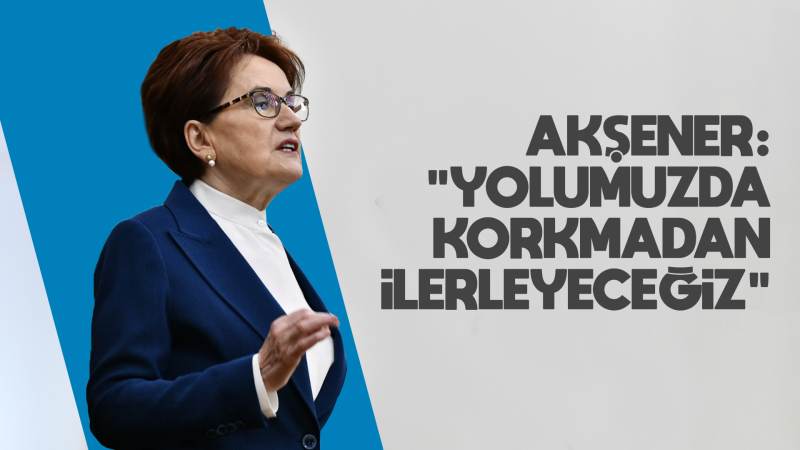 Akşener: “Yolumuzda korkmadan ilerleyeceğiz!”