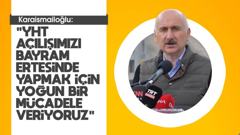 Karaismailoğlu: "YHT açılışımızı bayram ertesinde yapmak için yoğun bir mücadele veriyoruz."