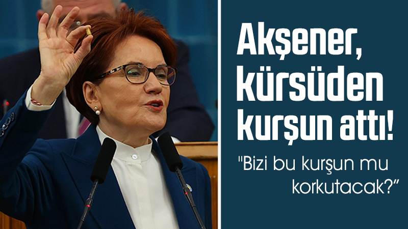 Akşener, kürsüden kurşun attı! 