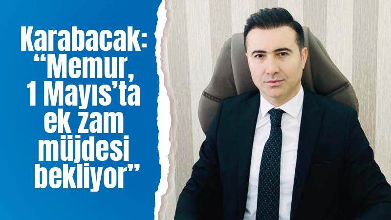 Karabacak: “Memur, 1 Mayıs’ta ek zam müjdesi bekliyor”