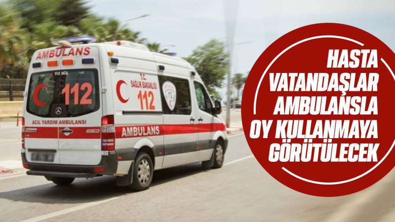 Hasta vatandaşlar, ambulansla oy kullanmaya götürülecek