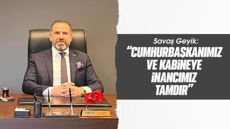 Geyik: “Cumhurbaşkanımız ve kabineye inancımız tamdır”