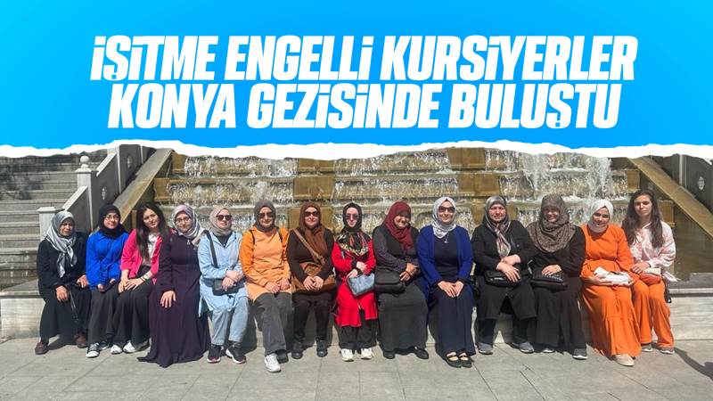 İşitme engelli kursiyerler Konya gezisinde buluştu