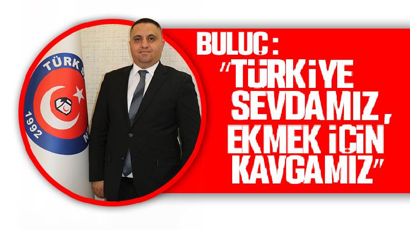 Buluç: “Türkiye sevdamız, ekmek için kavgamız”