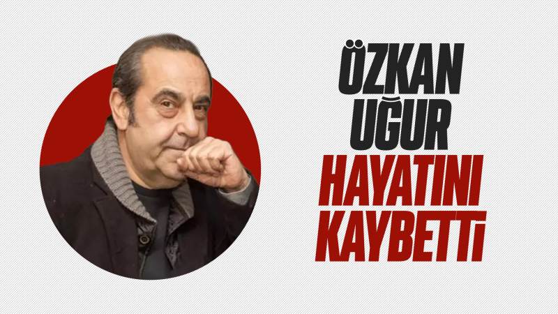 Özkan Uğur hayatını kaybetti