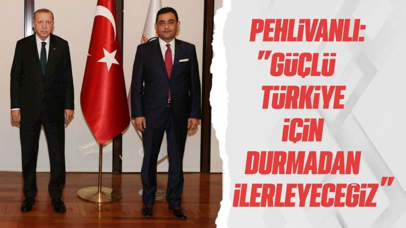 Pehlivanlı: “Güçlü Türkiye için durmadan ilerleyeceğiz”