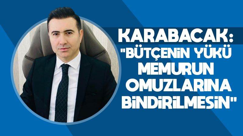 Karabacak: “Bütçenin yükü memurun omuzlarına bindirilmesin