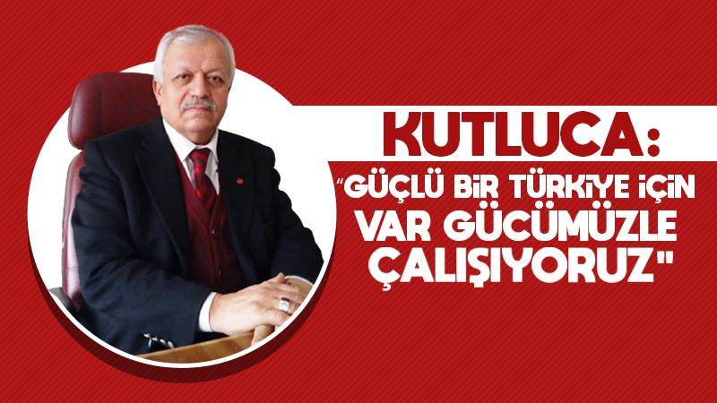 Kutluca: “Güçlü bir Türkiye için var gücümüzle çalışıyoruz”